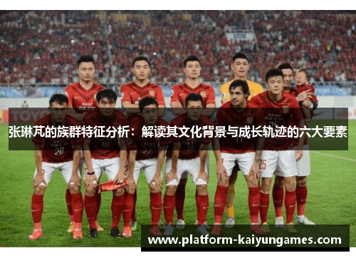 张琳芃的族群特征分析：解读其文化背景与成长轨迹的六大要素