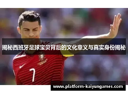 揭秘西班牙足球宝贝背后的文化意义与真实身份揭秘