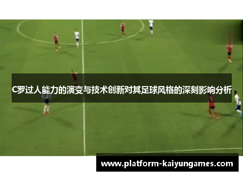 C罗过人能力的演变与技术创新对其足球风格的深刻影响分析