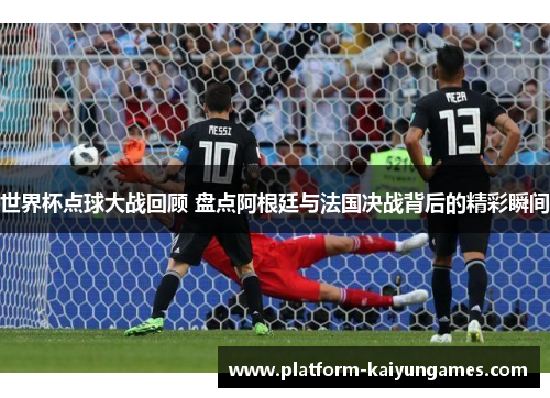 世界杯点球大战回顾 盘点阿根廷与法国决战背后的精彩瞬间