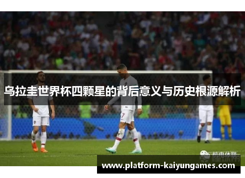 乌拉圭世界杯四颗星的背后意义与历史根源解析