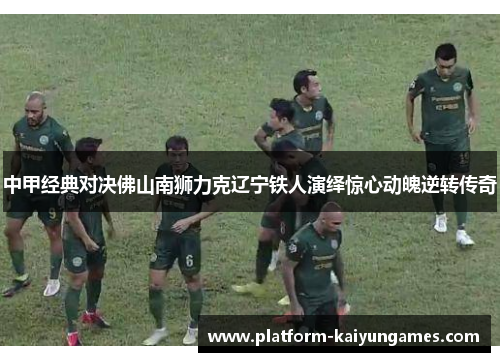 中甲经典对决佛山南狮力克辽宁铁人演绎惊心动魄逆转传奇