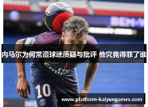 内马尔为何常遭球迷质疑与批评 他究竟得罪了谁