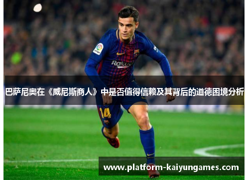 巴萨尼奥在《威尼斯商人》中是否值得信赖及其背后的道德困境分析