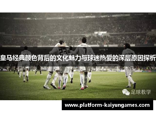 皇马经典颜色背后的文化魅力与球迷热爱的深层原因探析