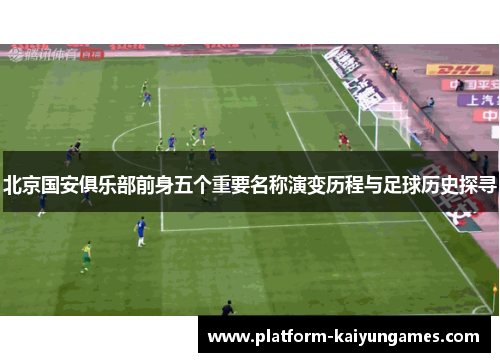 北京国安俱乐部前身五个重要名称演变历程与足球历史探寻