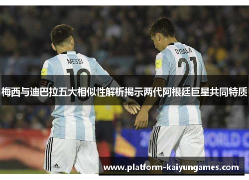 梅西与迪巴拉五大相似性解析揭示两代阿根廷巨星共同特质