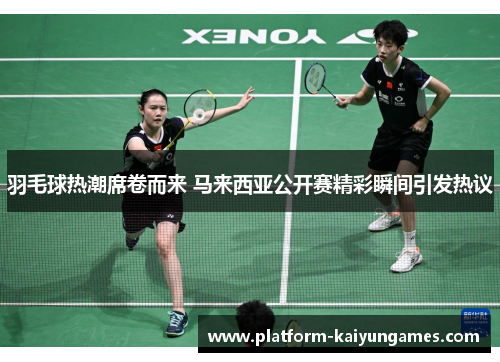 羽毛球热潮席卷而来 马来西亚公开赛精彩瞬间引发热议