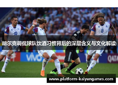 胡尔克调侃球队饮酒习惯背后的深层含义与文化解读
