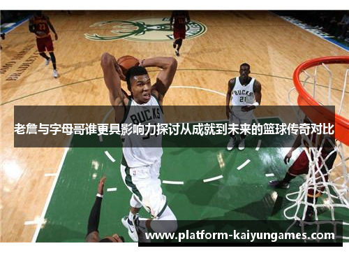 老詹与字母哥谁更具影响力探讨从成就到未来的篮球传奇对比