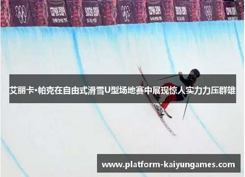 艾丽卡·帕克在自由式滑雪U型场地赛中展现惊人实力力压群雄