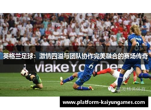 英格兰足球：激情四溢与团队协作完美融合的赛场传奇