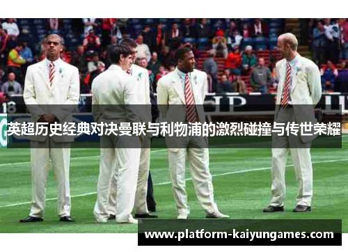 英超历史经典对决曼联与利物浦的激烈碰撞与传世荣耀