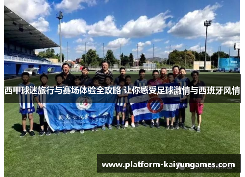 西甲球迷旅行与赛场体验全攻略 让你感受足球激情与西班牙风情 西甲球迷旅行与赛场体验全攻略 让你感受足球激情与西班牙风情