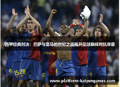 西甲经典对决:巴萨与皇马的世纪之战揭开足球巅峰对抗序幕 西甲经典对决:巴萨与皇马的世纪之战揭开足球巅峰对抗序幕