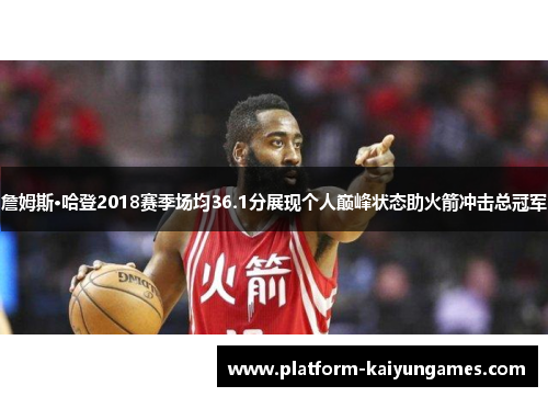 詹姆斯·哈登2018赛季场均36.1分展现个人巅峰状态助火箭冲击总冠军 詹姆斯·哈登2018赛季场均36.1分展现个人巅峰状态助火箭冲击总冠军
