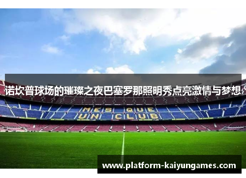 诺坎普球场的璀璨之夜巴塞罗那照明秀点亮激情与梦想 诺坎普球场的璀璨之夜巴塞罗那照明秀点亮激情与梦想