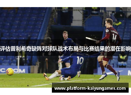 评估普利希奇缺阵对球队战术布局与比赛结果的潜在影响 评估普利希奇缺阵对球队战术布局与比赛结果的潜在影响