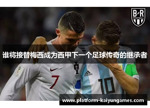 谁将接替梅西成为西甲下一个足球传奇的继承者 谁将接替梅西成为西甲下一个足球传奇的继承者