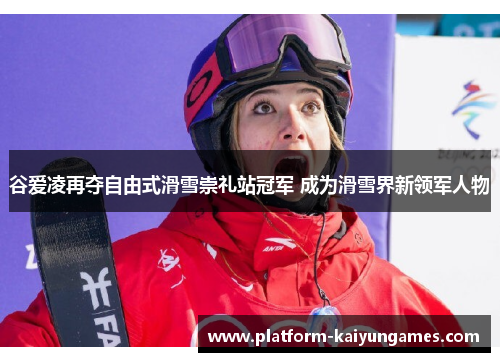 谷爱凌再夺自由式滑雪崇礼站冠军 成为滑雪界新领军人物 谷爱凌再夺自由式滑雪崇礼站冠军 成为滑雪界新领军人物