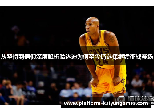 从坚持到信仰深度解析哈达迪为何至今仍选择继续征战赛场