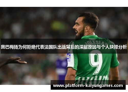 奥巴梅扬为何拒绝代表法国队出战背后的深层原因与个人抉择分析