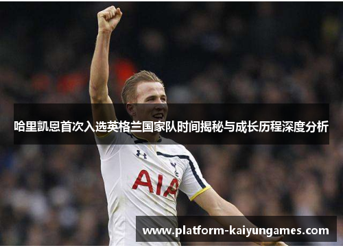 哈里凯恩首次入选英格兰国家队时间揭秘与成长历程深度分析