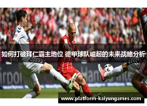 如何打破拜仁霸主地位 德甲球队崛起的未来战略分析