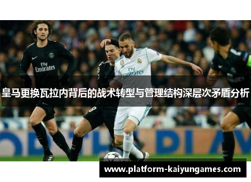 皇马更换瓦拉内背后的战术转型与管理结构深层次矛盾分析