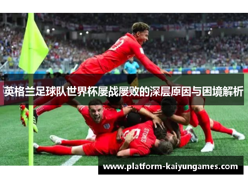 英格兰足球队世界杯屡战屡败的深层原因与困境解析