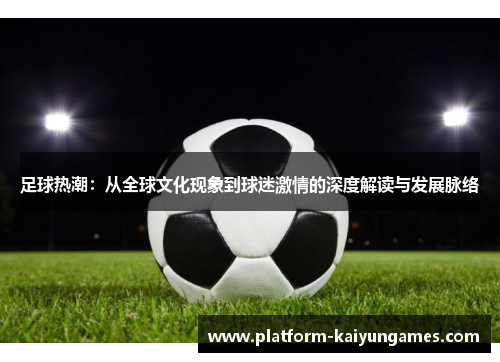 足球热潮:从全球文化现象到球迷激情的深度解读与发展脉络 足球热潮:从全球文化现象到球迷激情的深度解读与发展脉络