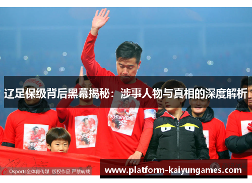 辽足保级背后黑幕揭秘:涉事人物与真相的深度解析 辽足保级背后黑幕揭秘:涉事人物与真相的深度解析