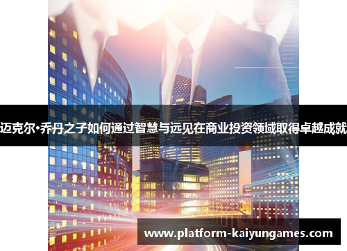 迈克尔·乔丹之子如何通过智慧与远见在商业投资领域取得卓越成就 迈克尔·乔丹之子如何通过智慧与远见在商业投资领域取得卓越成就
