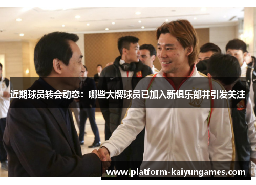 近期球员转会动态:哪些大牌球员已加入新俱乐部并引发关注 近期球员转会动态:哪些大牌球员已加入新俱乐部并引发关注