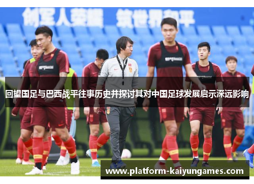 回望国足与巴西战平往事历史并探讨其对中国足球发展启示深远影响 回望国足与巴西战平往事历史并探讨其对中国足球发展启示深远影响