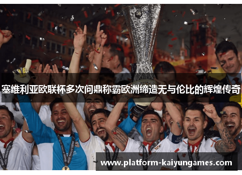 塞维利亚欧联杯多次问鼎称霸欧洲缔造无与伦比的辉煌传奇 塞维利亚欧联杯多次问鼎称霸欧洲缔造无与伦比的辉煌传奇