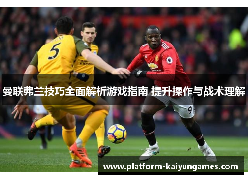 曼联弗兰技巧全面解析游戏指南 提升操作与战术理解 曼联弗兰技巧全面解析游戏指南 提升操作与战术理解