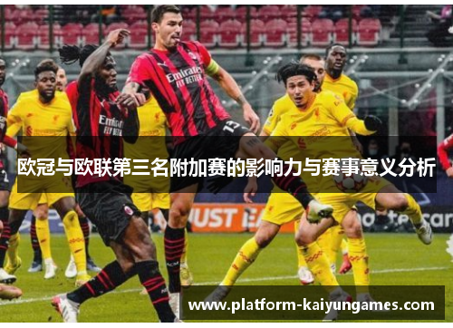 欧冠与欧联第三名附加赛的影响力与赛事意义分析 欧冠与欧联第三名附加赛的影响力与赛事意义分析