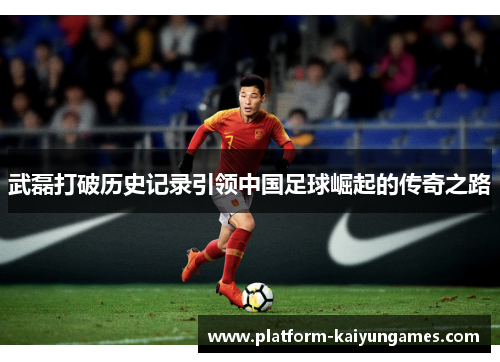武磊打破历史记录引领中国足球崛起的传奇之路 武磊打破历史记录引领中国足球崛起的传奇之路