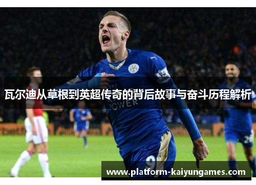 瓦尔迪从草根到英超传奇的背后故事与奋斗历程解析 瓦尔迪从草根到英超传奇的背后故事与奋斗历程解析