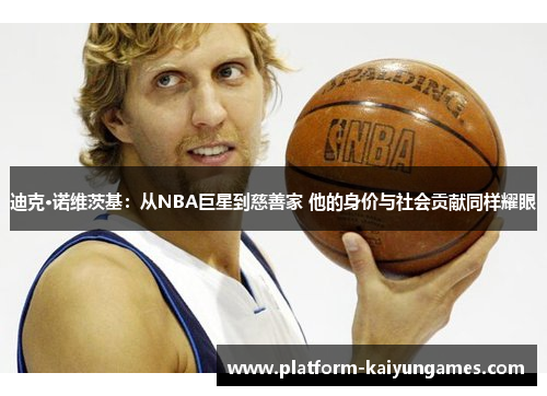 迪克·诺维茨基：从NBA巨星到慈善家 他的身价与社会贡献同样耀眼