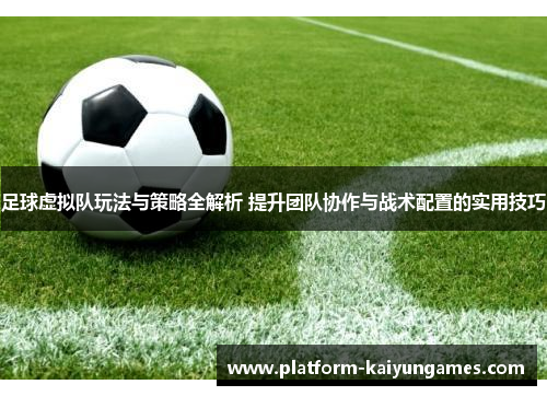 足球虚拟队玩法与策略全解析 提升团队协作与战术配置的实用技巧 足球虚拟队玩法与策略全解析 提升团队协作与战术配置的实用技巧