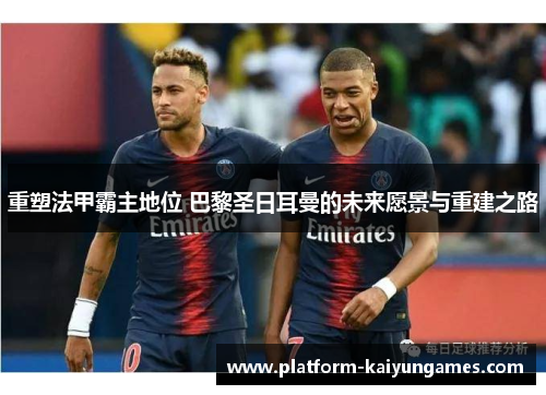重塑法甲霸主地位 巴黎圣日耳曼的未来愿景与重建之路 重塑法甲霸主地位 巴黎圣日耳曼的未来愿景与重建之路