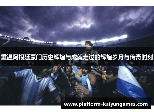 重温阿根廷豪门历史辉煌与成就走过的辉煌岁月与传奇时刻 重温阿根廷豪门历史辉煌与成就走过的辉煌岁月与传奇时刻