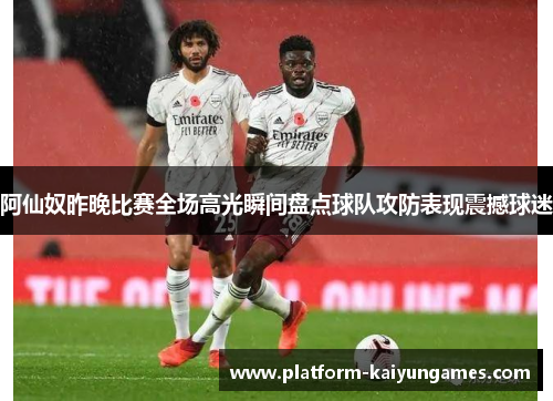 阿仙奴昨晚比赛全场高光瞬间盘点球队攻防表现震撼球迷