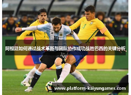 阿根廷如何通过战术革新与团队协作成功战胜巴西的关键分析