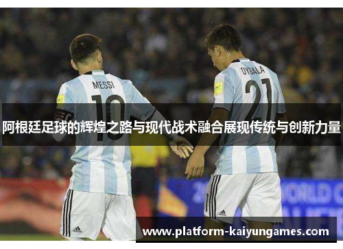 阿根廷足球的辉煌之路与现代战术融合展现传统与创新力量