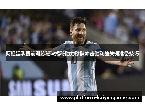 阿根廷队赛前训练秘诀揭秘助力球队冲击胜利的关键准备技巧