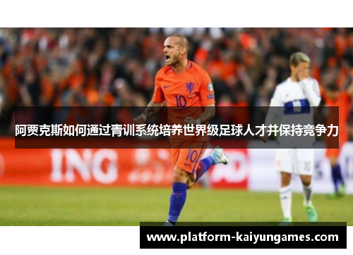 阿贾克斯如何通过青训系统培养世界级足球人才并保持竞争力