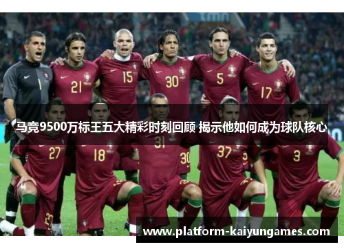 马竞9500万标王五大精彩时刻回顾 揭示他如何成为球队核心